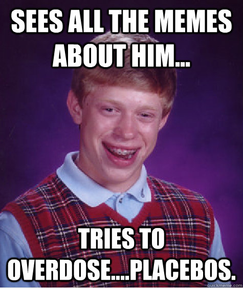 Sees all the Memes about him... Tries to overdose....Placebos.  - Sees all the Memes about him... Tries to overdose....Placebos.   Bad Luck Brian