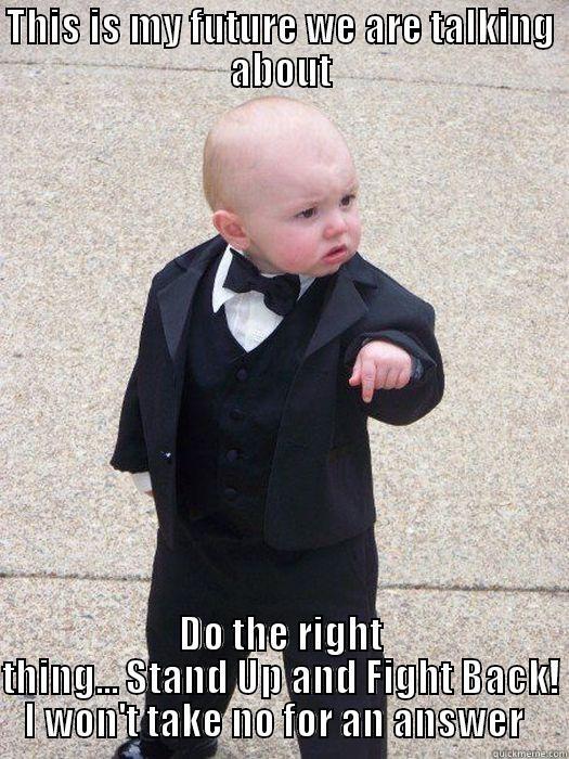 Listen to me! - THIS IS MY FUTURE WE ARE TALKING ABOUT DO THE RIGHT THING... STAND UP AND FIGHT BACK! I WON'T TAKE NO FOR AN ANSWER   Baby Godfather