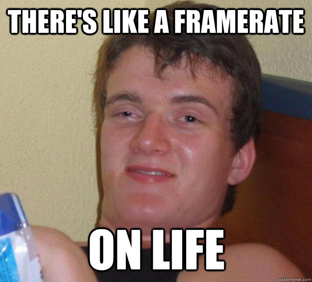 There's like a framerate on life - There's like a framerate on life  10 Guy