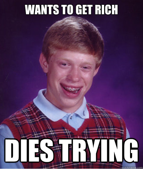 wants to get rich  dies trying - wants to get rich  dies trying  Bad Luck Brian