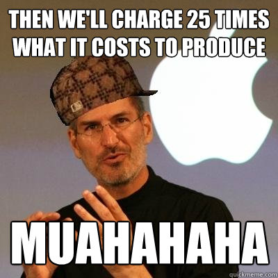 tHEN WE'LL CHARGE 25 TIMES WHAT IT COSTS TO PRODUCE MUAHAHAha  Scumbag Steve Jobs