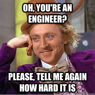 Oh, you're an engineer? Please, tell me again how hard it is  Creepy Wonka