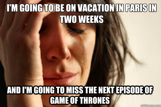 I'm going to be on vacation in Paris in two weeks and I'm going to miss the next episode of Game of Thrones  First World Problems