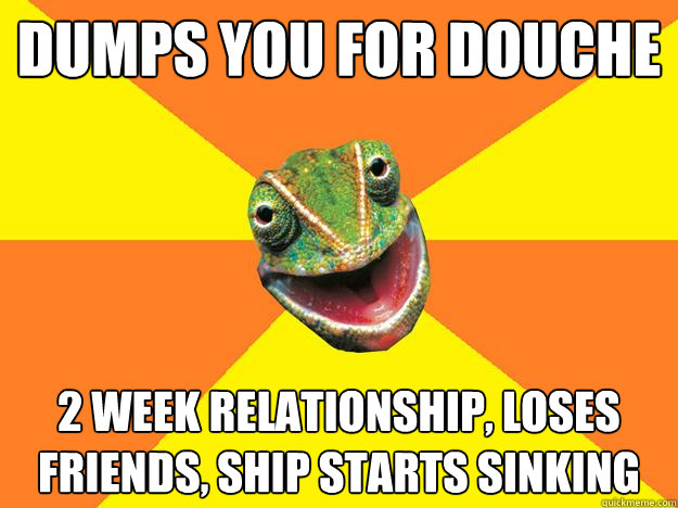 Dumps you for douche 2 week relationship, loses friends, ship starts sinking  Karma Chameleon