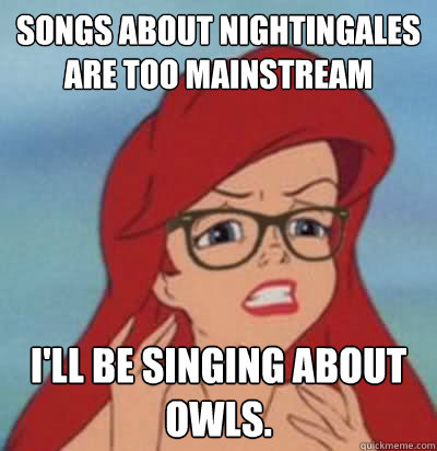 Songs about nightingales are too mainstream I'll be singing about owls.  Hipster Ariel