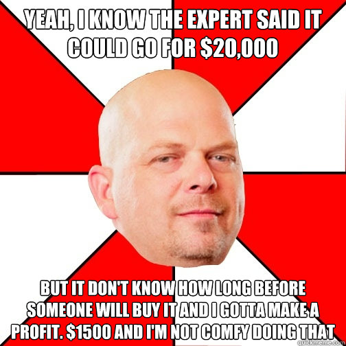 yeah, i know the expert said it could go for $20,000 but it don't know how long before someone will buy it and i gotta make a profit. $1500 and i'm not comfy doing that - yeah, i know the expert said it could go for $20,000 but it don't know how long before someone will buy it and i gotta make a profit. $1500 and i'm not comfy doing that  Pawn Star