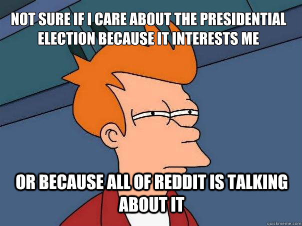 Not sure if i care about the presidential election because it interests me  Or because all of Reddit is talking about it  Futurama Fry