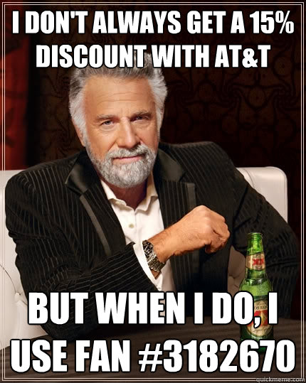 I don't always get a 15% discount with AT&T But when I do, I use Fan #3182670  The Most Interesting Man In The World