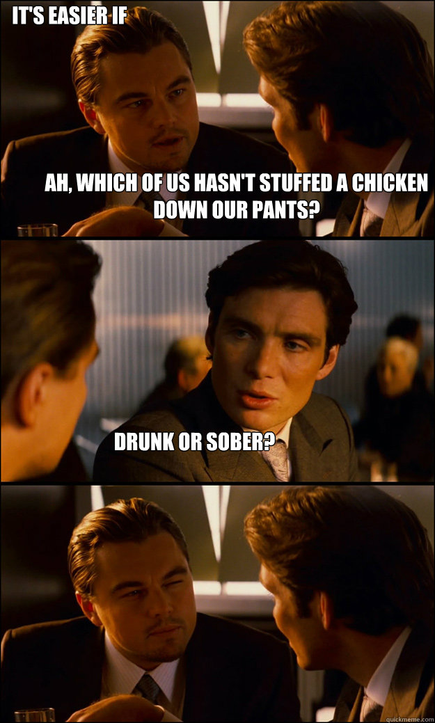 Ah, which of us hasn't stuffed a chicken down our pants? Drunk or sober? It's easier if the chicken is drunk.  Inception