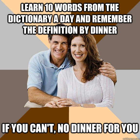 Learn 10 words from the dictionary a day and remember the definition by dinner If you can't, no dinner for you   Scumbag Parents