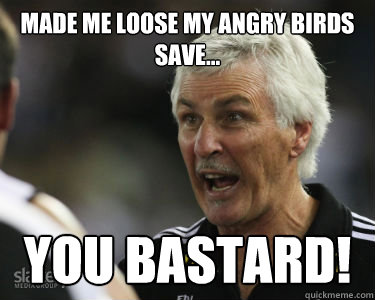 Made me loose my angry birds save... You Bastard!  mick malthouse