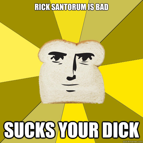 Rick Santorum is bad Sucks your dick  Breadfriend