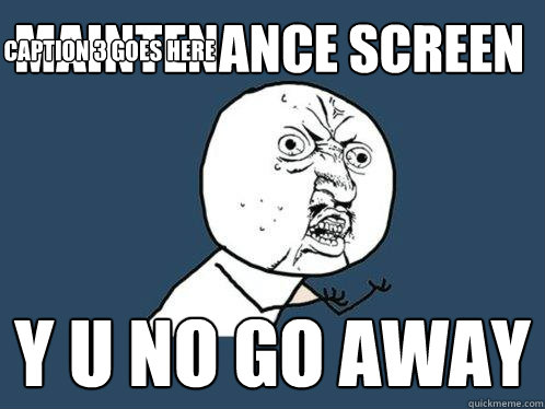 Maintenance screen Y U NO GO AWAY Caption 3 goes here  Y U No