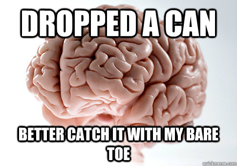 Dropped a can better catch it with my bare toe  Scumbag Brain