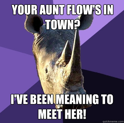 your Aunt Flow's in town? I've been meaning to meet her!  Sexually Oblivious Rhino