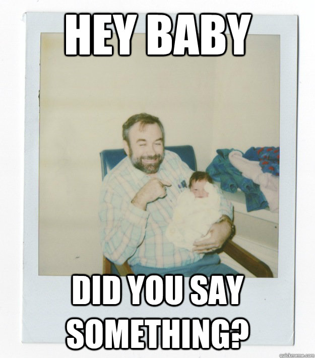 Hey baby Did you say something?  Stoner dad