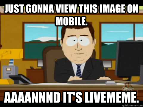 just gonna view this image on mobile. Aaaannnd it's livememe.  Aaand its gone