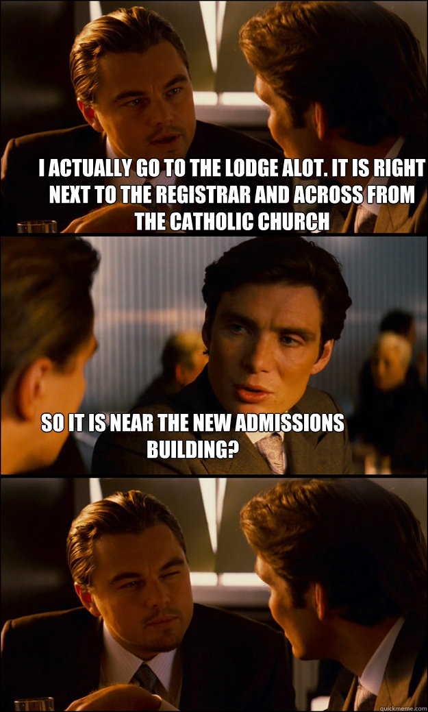 I actually go to the Lodge alot. it is right next to the registrar and across from the catholic church So it is near the new admissions building?  Inception