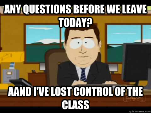 Any questions before we leave today? Aand I've lost control of the class - Any questions before we leave today? Aand I've lost control of the class  Aaand its gone