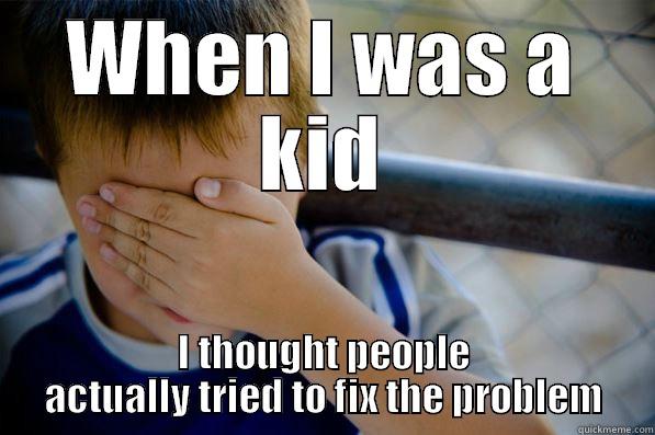 WHEN I WAS A KID I THOUGHT PEOPLE ACTUALLY TRIED TO FIX THE PROBLEM Confession kid