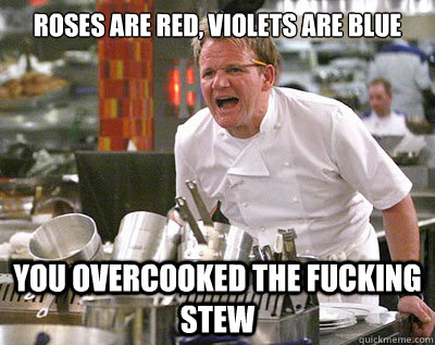 Roses are red, violets are blue You overcooked the fucking stew  Chef Ramsay