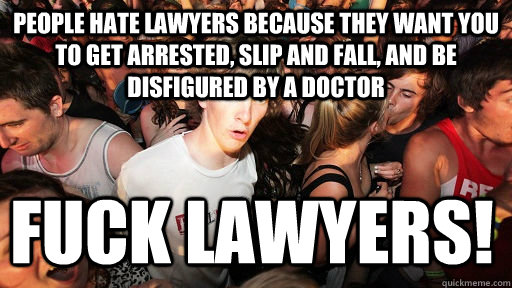 People hate lawyers because they want you to get arrested, slip and fall, and be disfigured by a doctor Fuck lawyers!  Sudden Clarity Clarence