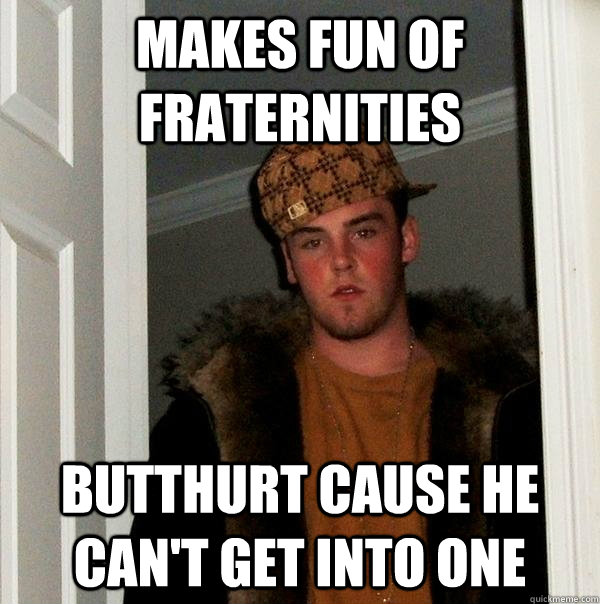 Makes fun of Fraternities  Butthurt cause he can't get into one - Makes fun of Fraternities  Butthurt cause he can't get into one  Scumbag Steve