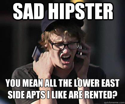 Sad hipster You mean all the Lower East Side apts I like are rented?   Sad Hipster