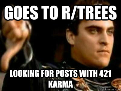 Goes to r/trees Looking for posts with 421 karma  Downvoting Roman