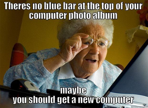 THERES NO BLUE BAR AT THE TOP OF YOUR COMPUTER PHOTO ALBUM MAYBE YOU SHOULD GET A NEW COMPUTER Grandma finds the Internet