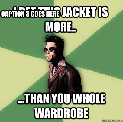 I bet this jacket is more.. ...than you whole wardrobe Caption 3 goes here  Helpful Tyler Durden