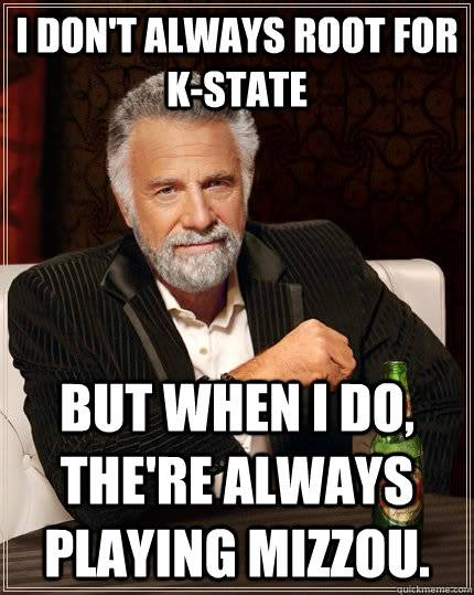 I don't always root for K-state but when I do, the're always playing Mizzou. - I don't always root for K-state but when I do, the're always playing Mizzou.  The Most Interesting Man In The World