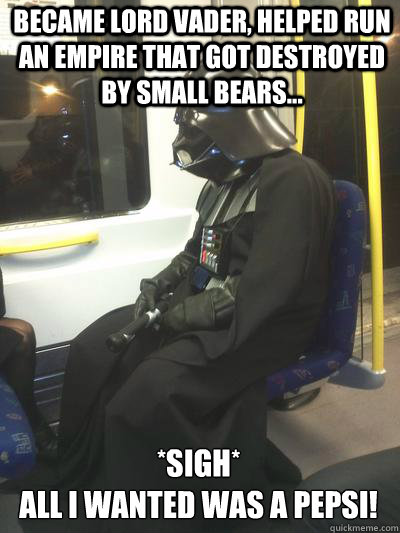 became lord Vader, helped run an empire that got destroyed by small bears... *sigh*
all I wanted was a pepsi! - became lord Vader, helped run an empire that got destroyed by small bears... *sigh*
all I wanted was a pepsi!  Sad Vader