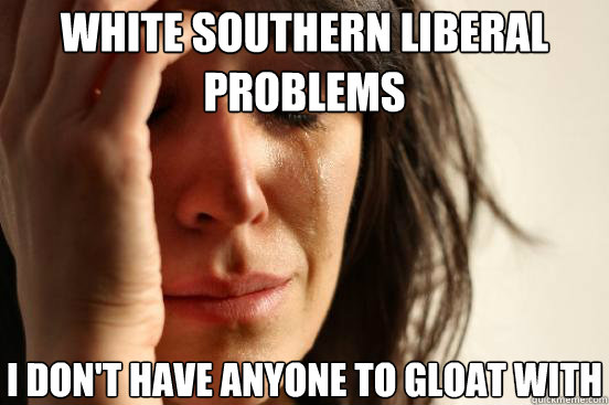 White southern liberal problems  I don't have anyone to gloat with - White southern liberal problems  I don't have anyone to gloat with  First World Problems