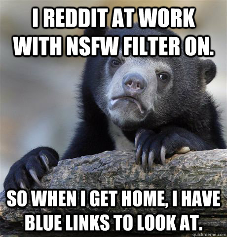 I reddit at work with NSFW filter on. So when I get home, I have blue links to look at.  Confession Bear