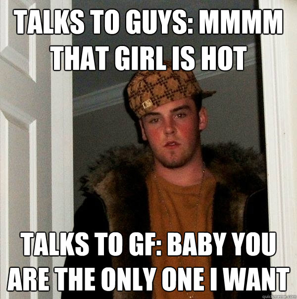 Talks to guys: Mmmm that girl is HOT Talks to gf: Baby you are the only one I want  Scumbag Steve