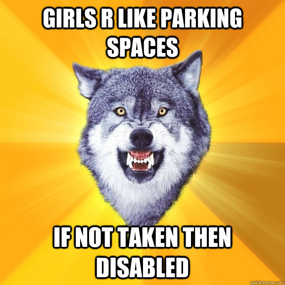 girls r like parking spaces if not taken then disabled  Courage Wolf