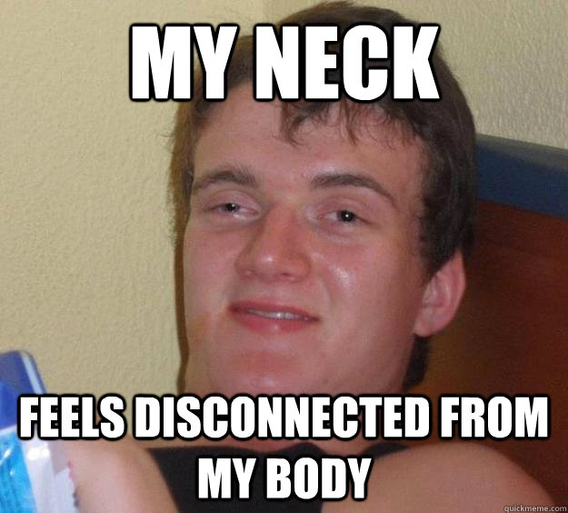 My neck Feels disconnected from my body - My neck Feels disconnected from my body  10 Guy