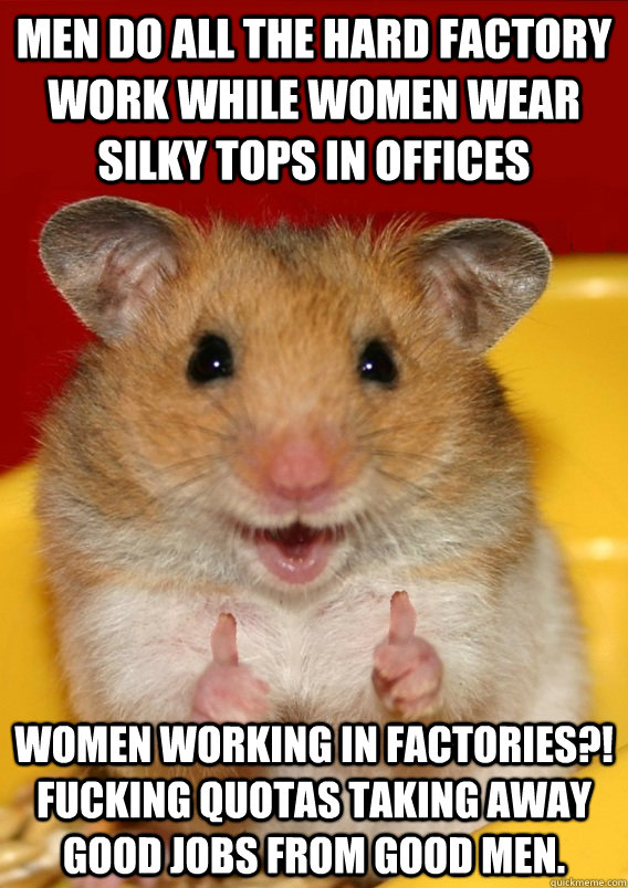 Men do all the hard factory work while women wear silky tops in offices Women working in factories?! Fucking quotas taking away good jobs from good men.  - Men do all the hard factory work while women wear silky tops in offices Women working in factories?! Fucking quotas taking away good jobs from good men.   Rationalization Hamster