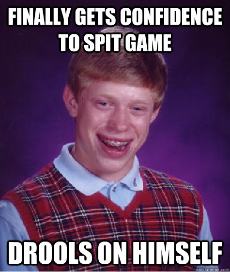 Finally gets confidence to spit game drools on himself  Bad Luck Brian