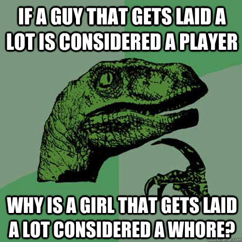 If a guy that gets laid a lot is considered a player Why is a girl that gets laid a lot considered a whore?  Philosoraptor