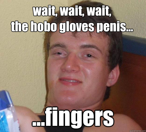 wait, wait, wait,
the hobo gloves penis... ...fingers  10 Guy