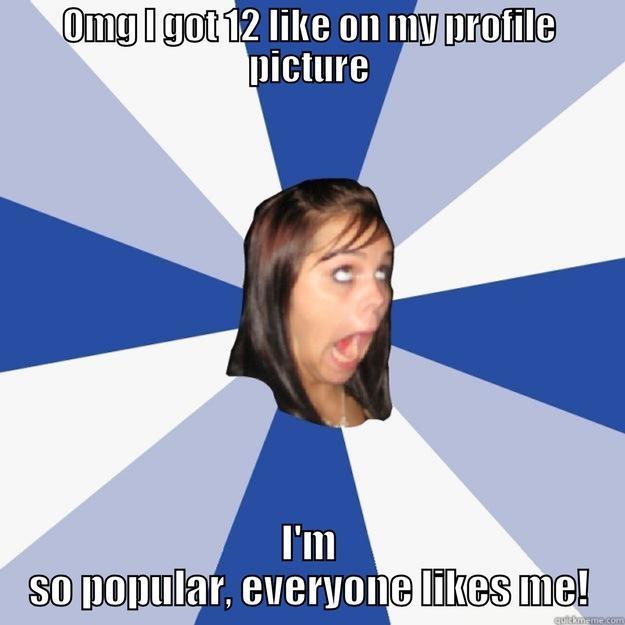 Facebook pictures: Girls - OMG I GOT 12 LIKE ON MY PROFILE PICTURE I'M SO POPULAR, EVERYONE LIKES ME! Annoying Facebook Girl