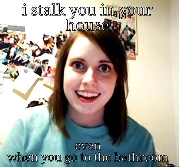 I look in your bathroom - I STALK YOU IN YOUR HOUSE EVEN WHEN YOU GO TO THE BATHROOM Overly Attached Girlfriend