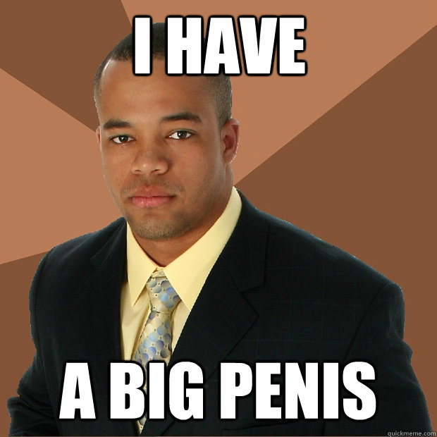 I have a big penis - I have a big penis  Successful Black Man