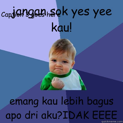 jangan sok yes yee kau! emang kau lebih bagus apo dri aku?IDAK EEEE Caption 3 goes here  Success Kid