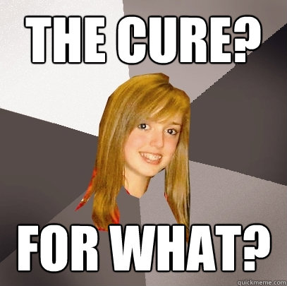 The cure? for what?  Musically Oblivious 8th Grader