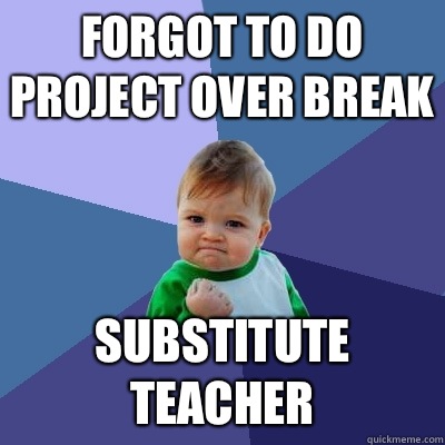 Forgot to do project over break Substitute teacher  Success Kid