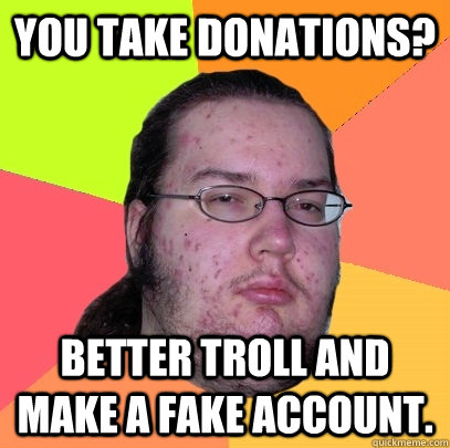 You take donations? Better troll and make a fake account. - You take donations? Better troll and make a fake account.  Butthurt Dweller