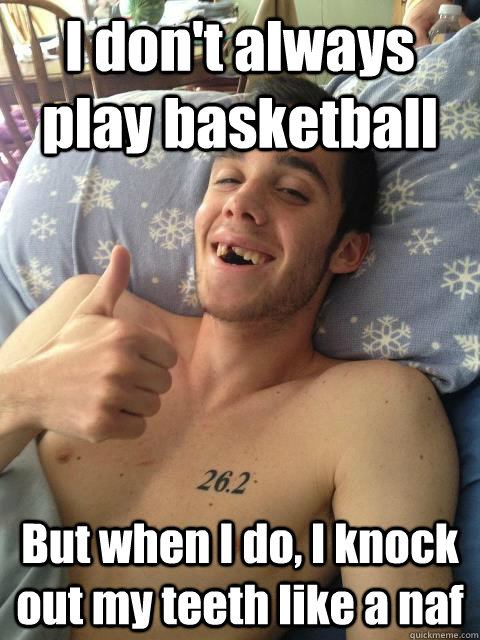 I don't always play basketball But when I do, I knock out my teeth like a naf  